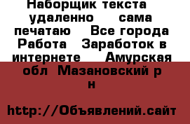 Наборщик текста  (удаленно ) - сама печатаю  - Все города Работа » Заработок в интернете   . Амурская обл.,Мазановский р-н